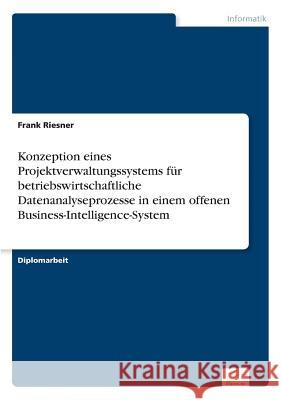 Konzeption eines Projektverwaltungssystems für betriebswirtschaftliche Datenanalyseprozesse in einem offenen Business-Intelligence-System Riesner, Frank 9783838659541 Diplom.de