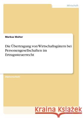 Die Übertragung von Wirtschaftsgütern bei Personengesellschaften im Ertragssteuerrecht Walter, Markus 9783838659657 Diplom.de