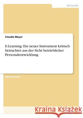 E-Learning: Ein neues Instrument kritisch betrachtet aus der Sicht betrieblicher Personalentwicklung Meyer, Claudia 9783838661865