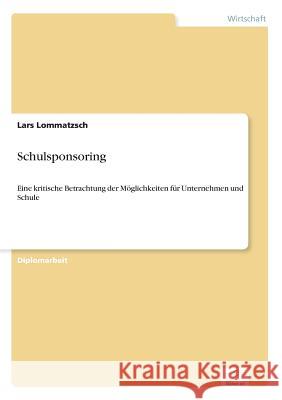 Schulsponsoring: Eine kritische Betrachtung der Möglichkeiten für Unternehmen und Schule Lommatzsch, Lars 9783838662091