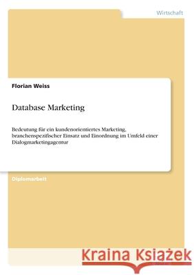 Database Marketing: Bedeutung für ein kundenorientiertes Marketing, branchenspezifischer Einsatz und Einordnung im Umfeld einer Dialogmark Weiss, Florian 9783838662213