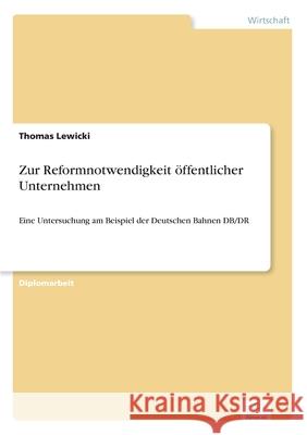 Zur Reformnotwendigkeit öffentlicher Unternehmen: Eine Untersuchung am Beispiel der Deutschen Bahnen DB/DR Thomas Lewicki 9783838662725