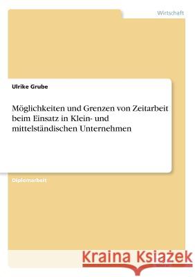 Möglichkeiten und Grenzen von Zeitarbeit beim Einsatz in Klein- und mittelständischen Unternehmen Grube, Ulrike 9783838662862