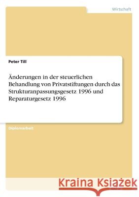 Änderungen in der steuerlichen Behandlung von Privatstiftungen durch das Strukturanpassungsgesetz 1996 und Reparaturgesetz 1996 Till, Peter 9783838664507 Diplom.de