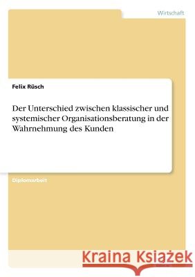 Der Unterschied zwischen klassischer und systemischer Organisationsberatung in der Wahrnehmung des Kunden Felix Rusch 9783838665580
