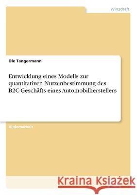 Entwicklung eines Modells zur quantitativen Nutzenbestimmung des B2C-Geschäfts eines Automobilherstellers Tangermann, Ole 9783838666198