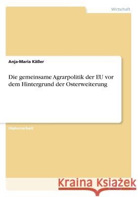 Die gemeinsame Agrarpolitik der EU vor dem Hintergrund der Osterweiterung Anja-Maria Kasser 9783838667072