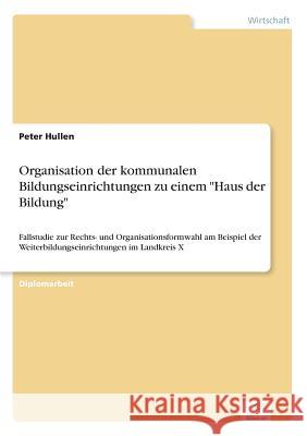 Organisation der kommunalen Bildungseinrichtungen zu einem Haus der Bildung: Fallstudie zur Rechts- und Organisationsformwahl am Beispiel der Weiterbi Hullen, Peter 9783838669182 Diplom.de