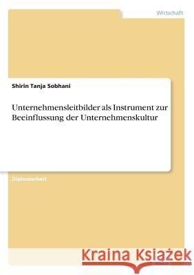 Unternehmensleitbilder als Instrument zur Beeinflussung der Unternehmenskultur Shirin Tanja Sobhani 9783838669335