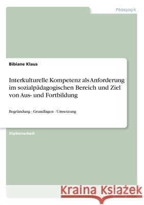 Interkulturelle Kompetenz als Anforderung im sozialpädagogischen Bereich und Ziel von Aus- und Fortbildung: Begründung - Grundlagen - Umsetzung Klaus, Bibiane 9783838670645 Grin Verlag