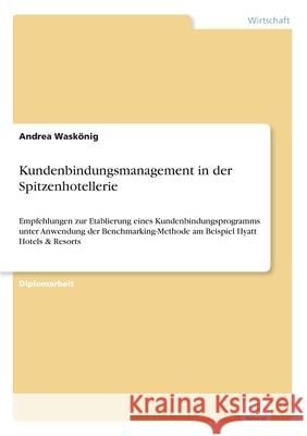 Kundenbindungsmanagement in der Spitzenhotellerie: Empfehlungen zur Etablierung eines Kundenbindungsprogramms unter Anwendung der Benchmarking-Methode Waskönig, Andrea 9783838671758 Grin Verlag