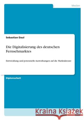 Die Digitalisierung des deutschen Fernsehmarktes: Entwicklung und potenzielle Auswirkungen auf die Marktakteure Daul, Sebastian 9783838673950 Grin Verlag