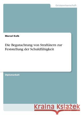 Die Begutachtung von Straftätern zur Feststellung der Schuldfähigkeit Kolb, Marcel 9783838674513