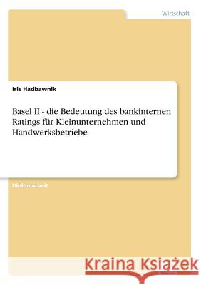 Basel II - die Bedeutung des bankinternen Ratings für Kleinunternehmen und Handwerksbetriebe Hadbawnik, Iris 9783838677484