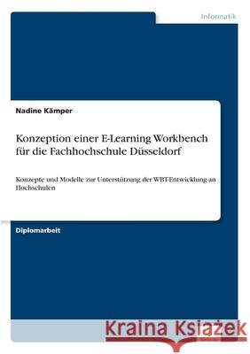 Konzeption einer E-Learning Workbench für die Fachhochschule Düsseldorf: Konzepte und Modelle zur Unterstützung der WBT-Entwicklung an Hochschulen Nadine Kämper 9783838677712 Diplom.de