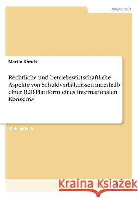 Rechtliche und betriebswirtschaftliche Aspekte von Schuldverhältnissen innerhalb einer B2B-Plattform eines internationalen Konzerns Kotula, Martin 9783838679945 Grin Verlag