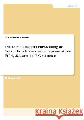 Die Entstehung und Entwicklung des Versandhandels und seine gegenwärtigen Erfolgsfaktoren im E-Commerce Krause, Jan Vinzenz 9783838681436