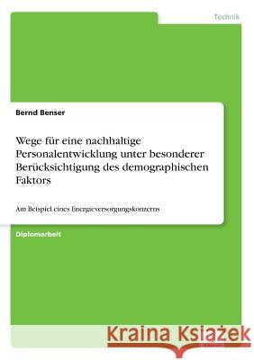 Wege für eine nachhaltige Personalentwicklung unter besonderer Berücksichtigung des demographischen Faktors: Am Beispiel eines Energieversorgungskonze Benser, Bernd 9783838683041 Grin Verlag