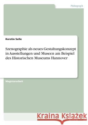 Szenographie als neues Gestaltungskonzept in Ausstellungen und Museen am Beispiel des Historischen Museums Hannover Kerstin Selle 9783838685397