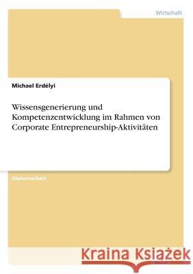 Wissensgenerierung und Kompetenzentwicklung im Rahmen von Corporate Entrepreneurship-Aktivitäten Erdélyi, Michael 9783838685571