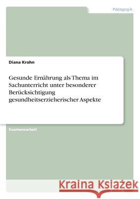 Gesunde Ernährung als Thema im Sachunterricht unter besonderer Berücksichtigung gesundheitserzieherischer Aspekte Krohn, Diana 9783838686363