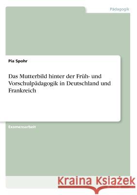 Das Mutterbild hinter der Früh- und Vorschulpädagogik in Deutschland und Frankreich Spohr, Pia 9783838686714