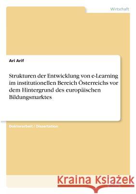 Strukturen der Entwicklung von e-Learning im institutionellen Bereich Österreichs vor dem Hintergrund des europäischen Bildungsmarktes Arif, Ari 9783838688213