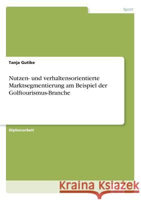 Nutzen- und verhaltensorientierte Marktsegmentierung am Beispiel der Golftourismus-Branche Tanja Gutike 9783838689418