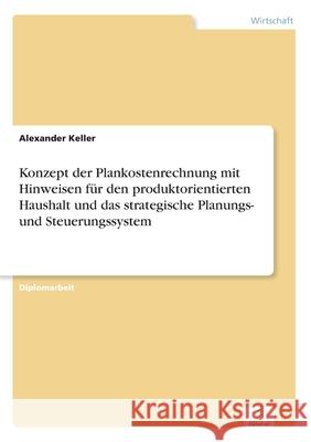 Konzept der Plankostenrechnung mit Hinweisen für den produktorientierten Haushalt und das strategische Planungs- und Steuerungssystem Keller, Alexander 9783838690681