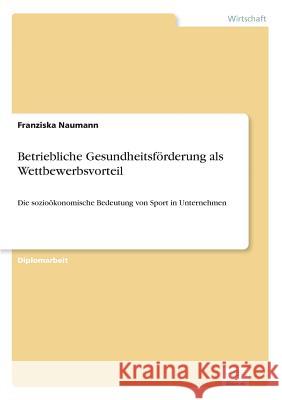 Betriebliche Gesundheitsförderung als Wettbewerbsvorteil: Die sozioökonomische Bedeutung von Sport in Unternehmen Naumann, Franziska 9783838691527