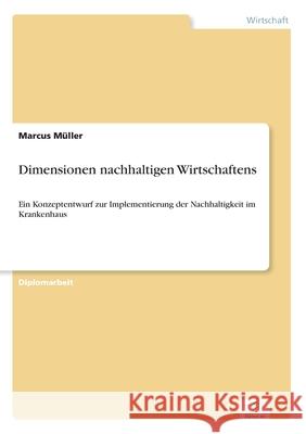 Dimensionen nachhaltigen Wirtschaftens: Ein Konzeptentwurf zur Implementierung der Nachhaltigkeit im Krankenhaus Müller, Marcus 9783838692272 Grin Verlag