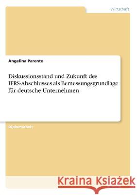 Diskussionsstand und Zukunft des IFRS-Abschlusses als Bemessungsgrundlage für deutsche Unternehmen Parente, Angelina 9783838692654