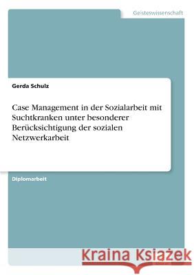 Case Management in der Sozialarbeit mit Suchtkranken unter besonderer Berücksichtigung der sozialen Netzwerkarbeit Schulz, Gerda 9783838692937 Grin Verlag