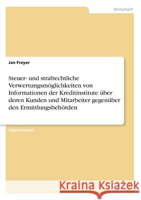 Steuer- und strafrechtliche Verwertungsmöglichkeiten von Informationen der Kreditinstitute über deren Kunden und Mitarbeiter gegenüber den Ermittlungs Freyer, Jan 9783838694412