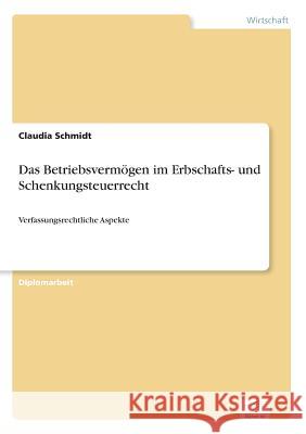 Das Betriebsvermögen im Erbschafts- und Schenkungsteuerrecht: Verfassungsrechtliche Aspekte Schmidt, Claudia 9783838694726 Grin Verlag