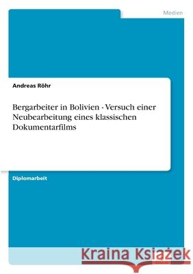 Bergarbeiter in Bolivien - Versuch einer Neubearbeitung eines klassischen Dokumentarfilms Andreas Rohr 9783838695426