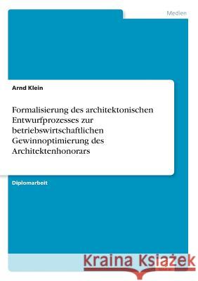 Formalisierung des architektonischen Entwurfprozesses zur betriebswirtschaftlichen Gewinnoptimierung des Architektenhonorars Arnd Klein 9783838697475