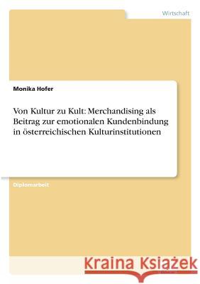 Von Kultur zu Kult: Merchandising als Beitrag zur emotionalen Kundenbindung in österreichischen Kulturinstitutionen Hofer, Monika 9783838697697