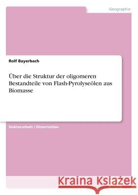 Über die Struktur der oligomeren Bestandteile von Flash-Pyrolyseölen aus Biomasse Bayerbach, Rolf 9783838698670 Grin Verlag