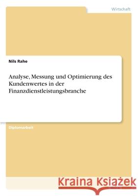 Analyse, Messung und Optimierung des Kundenwertes in der Finanzdienstleistungsbranche Nils Rahe 9783838699318