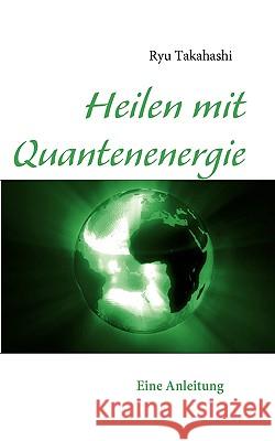 Heilen mit Quantenenergie: Eine Anleitung Takahashi, Ryu 9783839102565