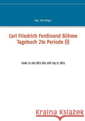 Carl Friedrich Ferdinand Böhme Tagebuch 2te Periode (I): vom 21.06.1812 bis mit 09.11.1812 Titze, Jörg 9783839104583