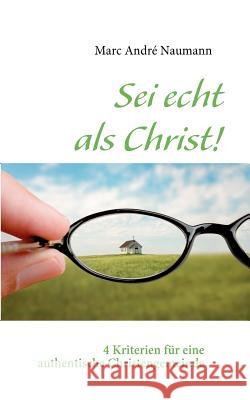 Sei echt als Christ!: 4 Kriterien für eine authentische Christengemeinde Naumann, Marc André 9783839105061