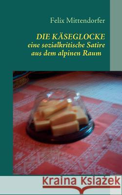 Die Kaeseglocke: eine sozialkritische Satire aus dem alpinen Raum Felix Mittendorfer 9783839106648 Books on Demand