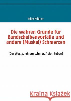 Die wahren Gründe für Bandscheibenvorfälle und andere (Muskel) Schmerzen: (Der Weg zu einem schmerzfreien Leben) Hübner, Mike 9783839125021 Books on Demand