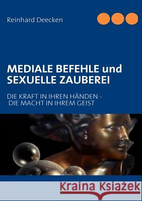 MEDIALE BEFEHLE und SEXUELLE ZAUBEREI: Die Kraft In Ihren Händen - Die Macht In Ihrem Geist Deecken, Reinhard 9783839130568