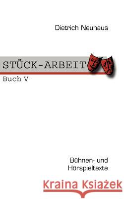 STÜCK-ARBEIT Buch 5: Bühnen- und Hörspieltexte Dietrich Neuhaus 9783839137765 Books on Demand