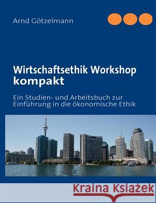 Wirtschaftsethik Workshop kompakt: Ein Studien- und Arbeitsbuch zur Einführung in die ökonomische Ethik Götzelmann, Arnd 9783839146743 Books on Demand