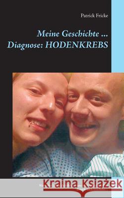 Meine Geschichte ... Diagnose: Hodenkrebs: Wenn das Leben dich fickt, warte ab. Vielleicht will es danach noch kuscheln... Patrick Fricke 9783839151488 Books on Demand