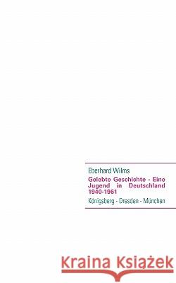 Gelebte Geschichte - Eine Jugend in Deutschland 1940-1961: Königsberg - Dresden - München Wilms, Eberhard 9783839152294 Books on Demand